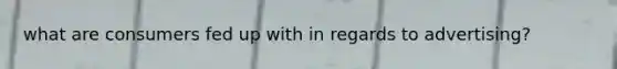 what are consumers fed up with in regards to advertising?