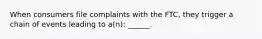 When consumers file complaints with the FTC, they trigger a chain of events leading to a(n): ______.