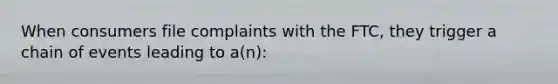 When consumers file complaints with the FTC, they trigger a chain of events leading to a(n):