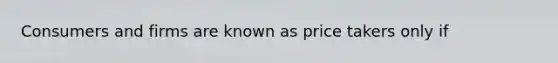 Consumers and firms are known as price takers only if