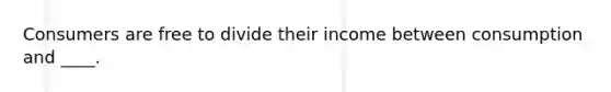 Consumers are free to divide their income between consumption and ____.