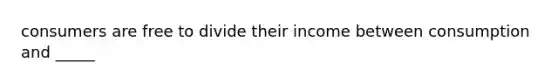 consumers are free to divide their income between consumption and _____