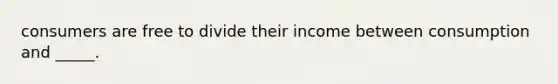 consumers are free to divide their income between consumption and _____.