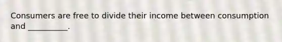 Consumers are free to divide their income between consumption and __________.