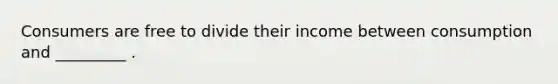 Consumers are free to divide their income between consumption and _________ .