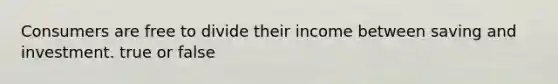 Consumers are free to divide their income between saving and investment. true or false