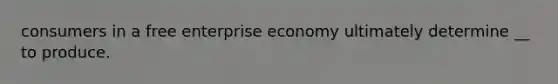 consumers in a free enterprise economy ultimately determine __ to produce.