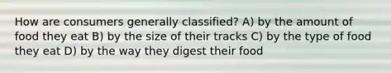 How are consumers generally classified? A) by the amount of food they eat B) by the size of their tracks C) by the type of food they eat D) by the way they digest their food