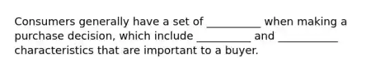 Consumers generally have a set of __________ when making a purchase decision, which include __________ and ___________ characteristics that are important to a buyer.