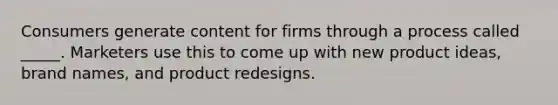 Consumers generate content for firms through a process called _____. Marketers use this to come up with new product ideas, brand names, and product redesigns.