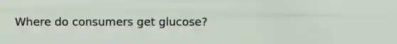 Where do consumers get glucose?