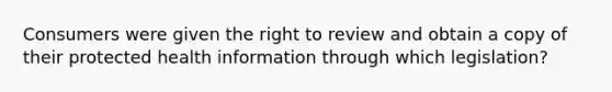 Consumers were given the right to review and obtain a copy of their protected health information through which legislation?