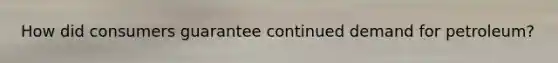 How did consumers guarantee continued demand for petroleum?