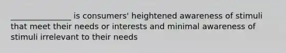 _______________ is consumers' heightened awareness of stimuli that meet their needs or interests and minimal awareness of stimuli irrelevant to their needs