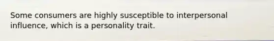 Some consumers are highly susceptible to interpersonal influence, which is a personality trait.