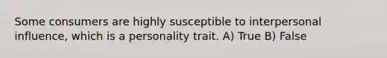 Some consumers are highly susceptible to interpersonal influence, which is a personality trait. A) True B) False