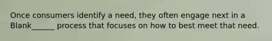 Once consumers identify a need, they often engage next in a Blank______ process that focuses on how to best meet that need.