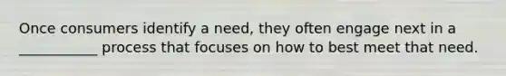 Once consumers identify a need, they often engage next in a ___________ process that focuses on how to best meet that need.
