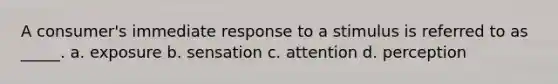 A consumer's immediate response to a stimulus is referred to as _____. a. exposure b. sensation c. attention d. perception