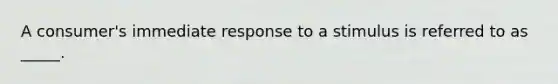 A consumer's immediate response to a stimulus is referred to as _____.