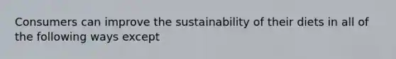 Consumers can improve the sustainability of their diets in all of the following ways except