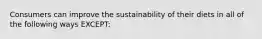 Consumers can improve the sustainability of their diets in all of the following ways EXCEPT: