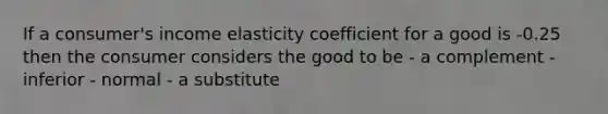 If a consumer's income elasticity coefficient for a good is -0.25 then the consumer considers the good to be - a complement - inferior - normal - a substitute