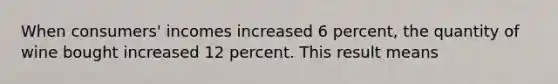 When consumers' incomes increased 6 percent, the quantity of wine bought increased 12 percent. This result means