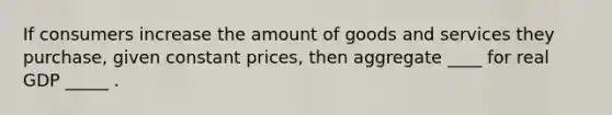 If consumers increase the amount of goods and services they purchase, given constant prices, then aggregate ____ for real GDP _____ .