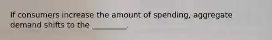 If consumers increase the amount of spending, aggregate demand shifts to the _________.