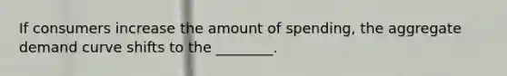 If consumers increase the amount of spending, the aggregate demand curve shifts to the ________.