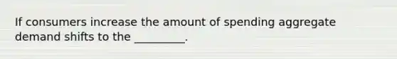 If consumers increase the amount of spending aggregate demand shifts to the _________.