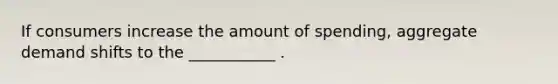 If consumers increase the amount of spending, aggregate demand shifts to the ___________ .