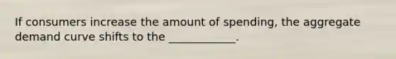 If consumers increase the amount of spending, the aggregate demand curve shifts to the ____________.