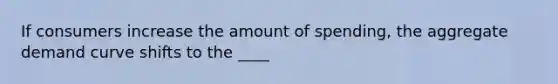 If consumers increase the amount of spending, the aggregate demand curve shifts to the ____