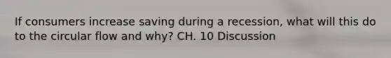 If consumers increase saving during a recession, what will this do to the circular flow and why? CH. 10 Discussion