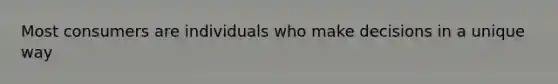 Most consumers are individuals who make decisions in a unique way