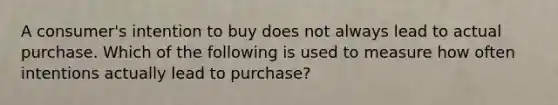 A consumer's intention to buy does not always lead to actual purchase. Which of the following is used to measure how often intentions actually lead to purchase?