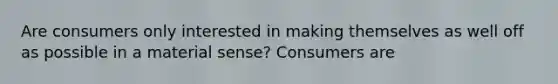 Are consumers only interested in making themselves as well off as possible in a material​ sense? Consumers are