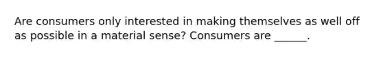 Are consumers only interested in making themselves as well off as possible in a material​ sense? Consumers are ______.