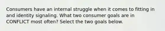 Consumers have an internal struggle when it comes to fitting in and identity signaling. What two consumer goals are in CONFLICT most often? Select the two goals below.