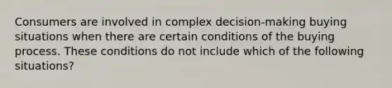 Consumers are involved in complex​ decision-making buying situations when there are certain conditions of the buying process. These conditions do not include which of the following​ situations?