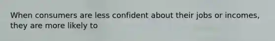 When consumers are less confident about their jobs or incomes, they are more likely to