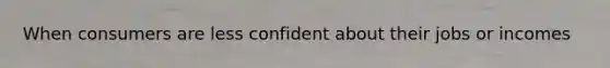 When consumers are less confident about their jobs or incomes