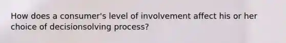 How does a consumer's level of involvement affect his or her choice of decisionsolving process?