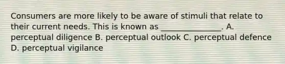 Consumers are more likely to be aware of stimuli that relate to their current needs. This is known as​ _______________. A. perceptual diligence B. perceptual outlook C. perceptual defence D. perceptual vigilance