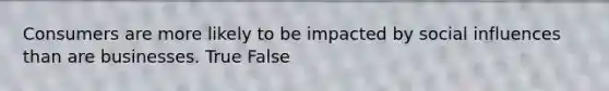 Consumers are more likely to be impacted by social influences than are businesses. True False