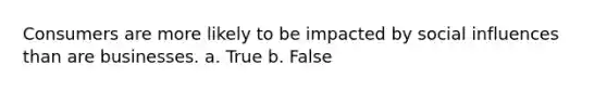 Consumers are more likely to be impacted by social influences than are businesses. a. True b. False