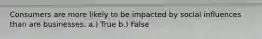 Consumers are more likely to be impacted by social influences than are businesses. a.) True b.) False
