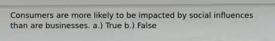 Consumers are more likely to be impacted by social influences than are businesses. a.) True b.) False